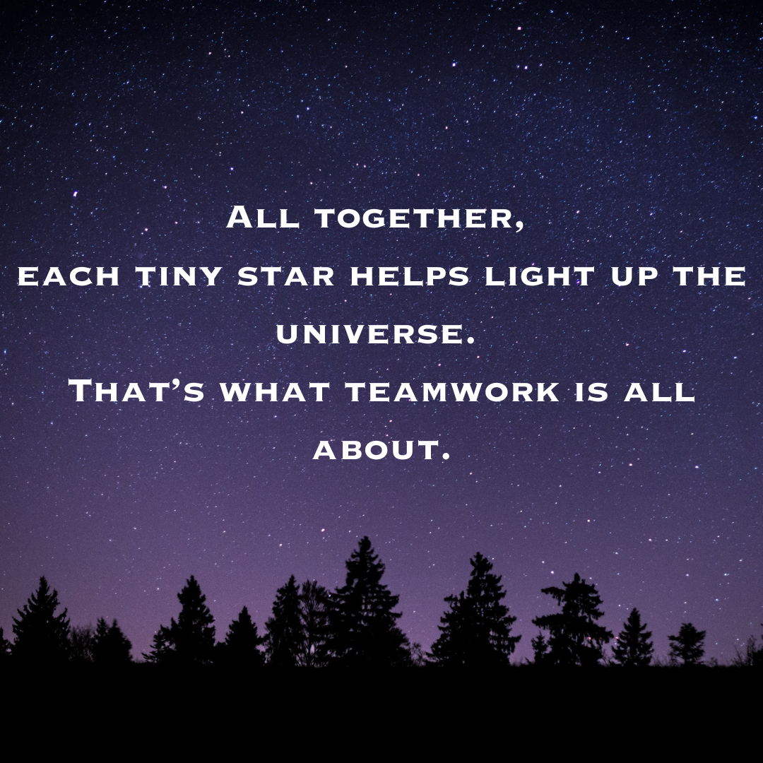 All together, each tiny star helps light up the universe. That’s what teamwork is all about.