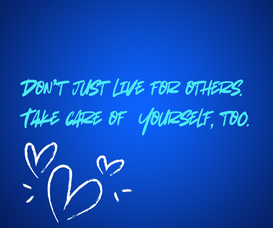 Don’t just live for others. Take care of yourself, too..